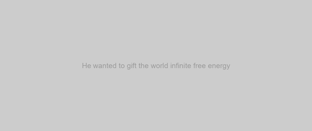 He wanted to gift the world infinite free energy